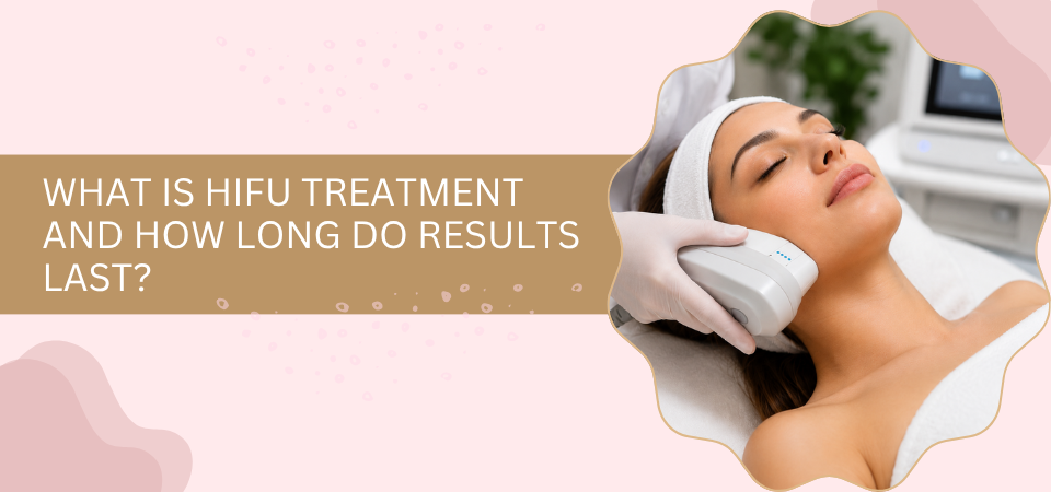 What is HIFU Treatment and How Long Do Results Last